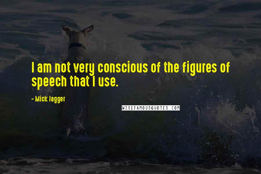 Mick Jagger Quotes: I am not very conscious of the figures of speech that I use.