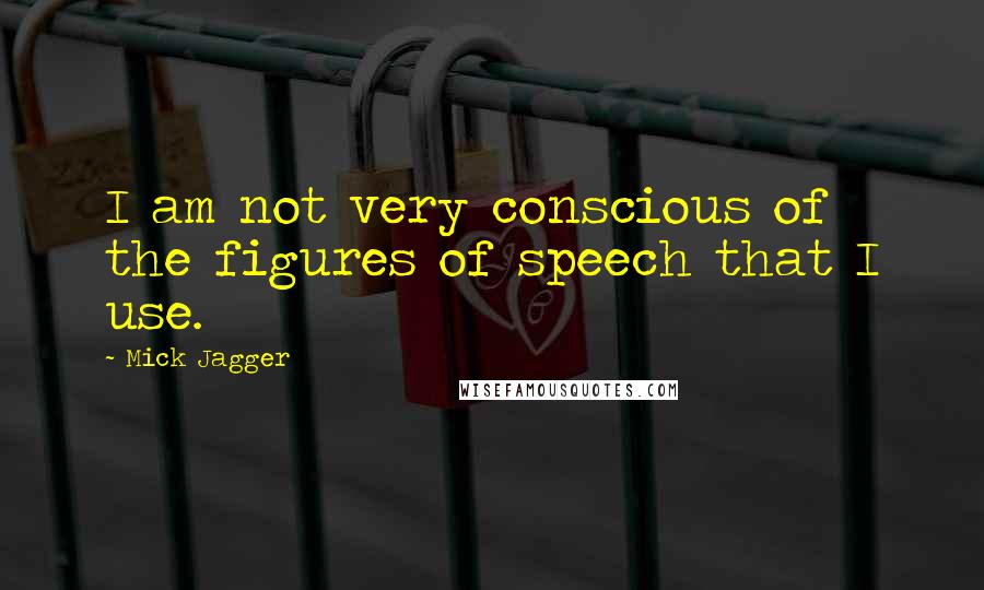Mick Jagger Quotes: I am not very conscious of the figures of speech that I use.