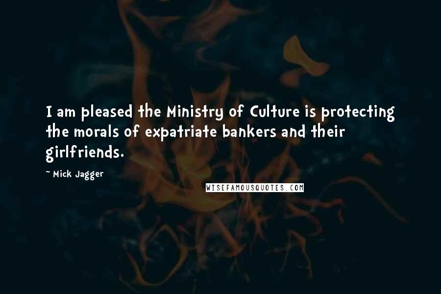 Mick Jagger Quotes: I am pleased the Ministry of Culture is protecting the morals of expatriate bankers and their girlfriends.