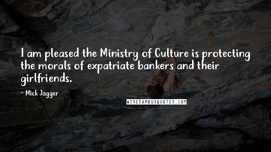 Mick Jagger Quotes: I am pleased the Ministry of Culture is protecting the morals of expatriate bankers and their girlfriends.