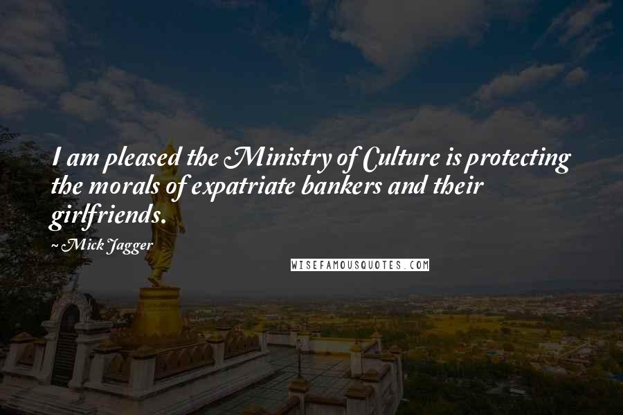 Mick Jagger Quotes: I am pleased the Ministry of Culture is protecting the morals of expatriate bankers and their girlfriends.