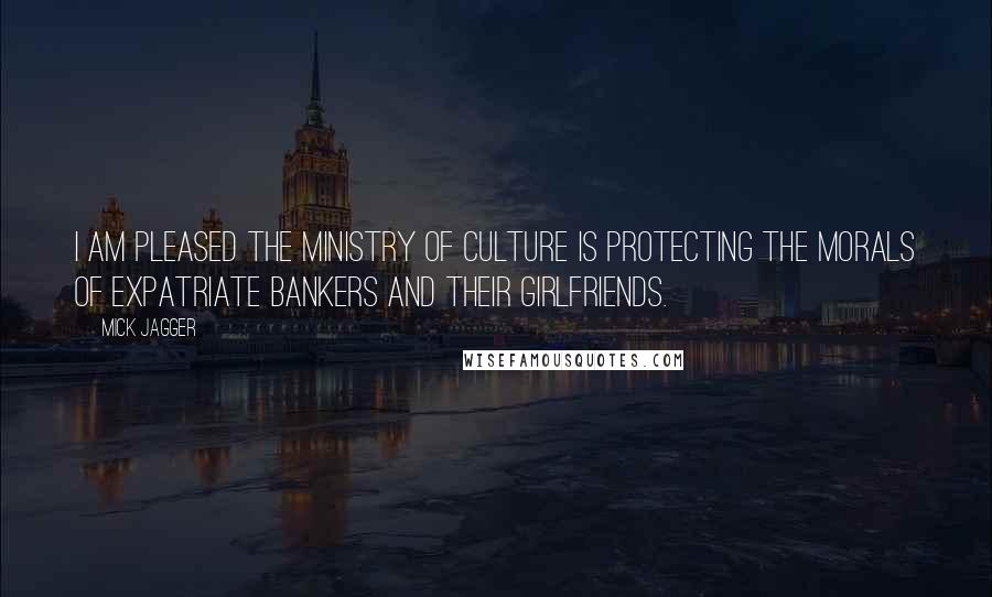 Mick Jagger Quotes: I am pleased the Ministry of Culture is protecting the morals of expatriate bankers and their girlfriends.