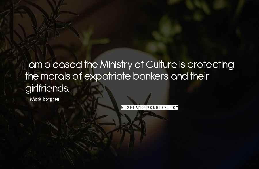 Mick Jagger Quotes: I am pleased the Ministry of Culture is protecting the morals of expatriate bankers and their girlfriends.