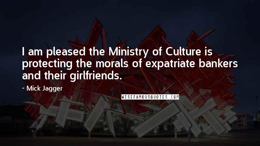 Mick Jagger Quotes: I am pleased the Ministry of Culture is protecting the morals of expatriate bankers and their girlfriends.