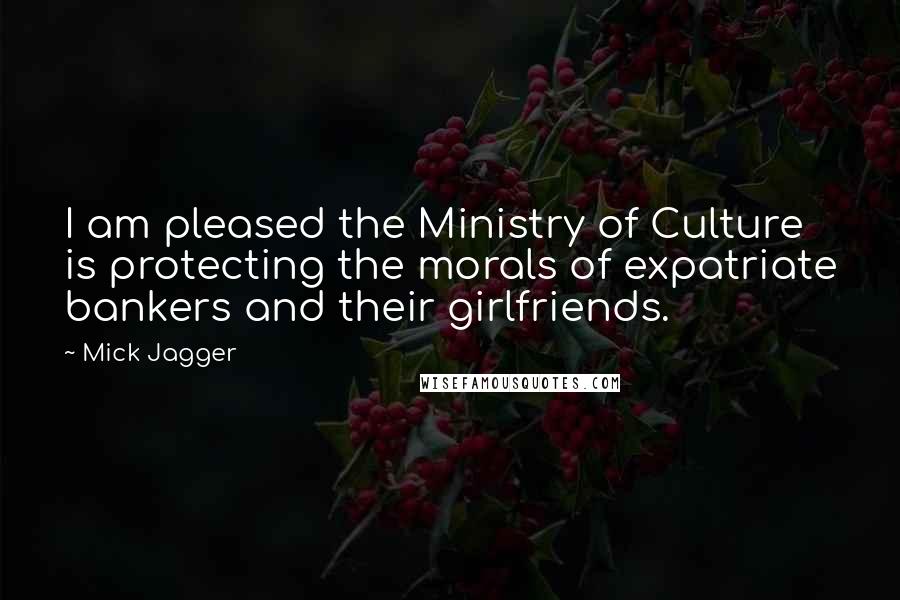 Mick Jagger Quotes: I am pleased the Ministry of Culture is protecting the morals of expatriate bankers and their girlfriends.