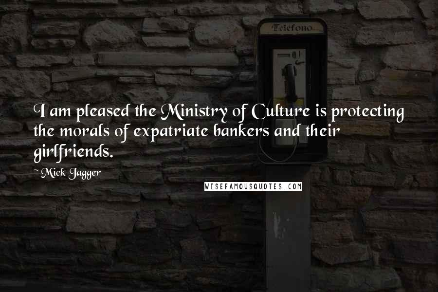 Mick Jagger Quotes: I am pleased the Ministry of Culture is protecting the morals of expatriate bankers and their girlfriends.