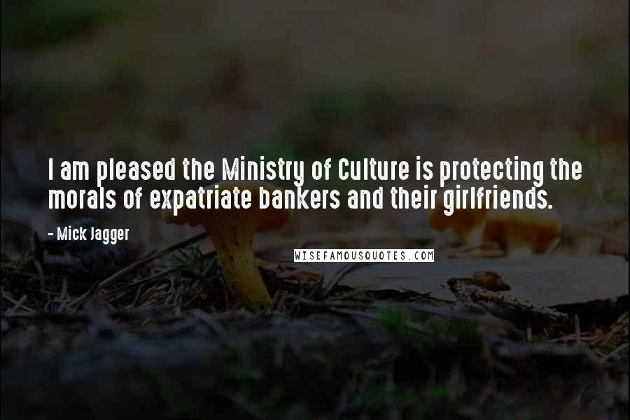 Mick Jagger Quotes: I am pleased the Ministry of Culture is protecting the morals of expatriate bankers and their girlfriends.