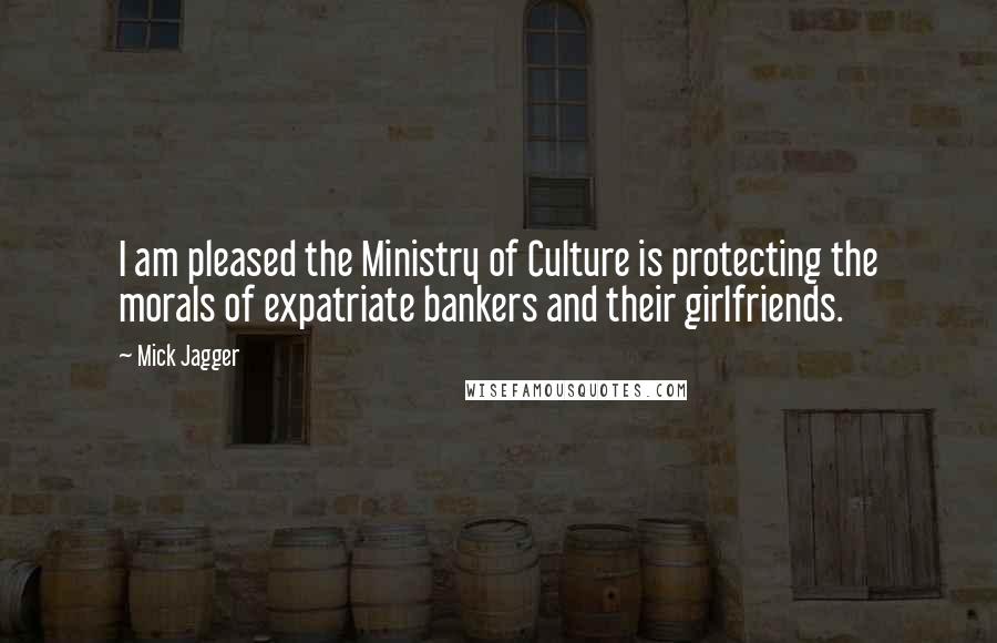 Mick Jagger Quotes: I am pleased the Ministry of Culture is protecting the morals of expatriate bankers and their girlfriends.