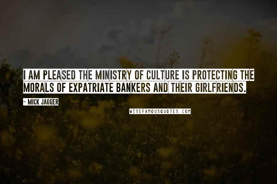 Mick Jagger Quotes: I am pleased the Ministry of Culture is protecting the morals of expatriate bankers and their girlfriends.