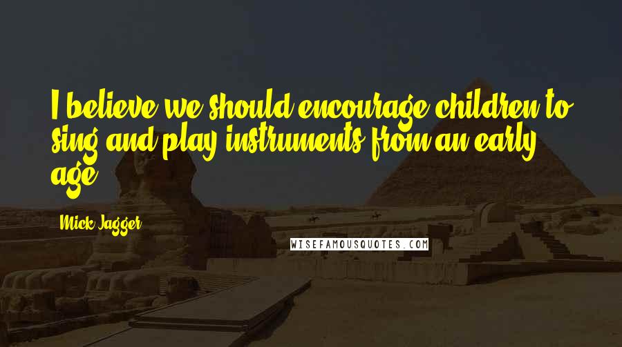 Mick Jagger Quotes: I believe we should encourage children to sing and play instruments from an early age.