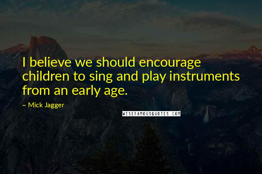 Mick Jagger Quotes: I believe we should encourage children to sing and play instruments from an early age.