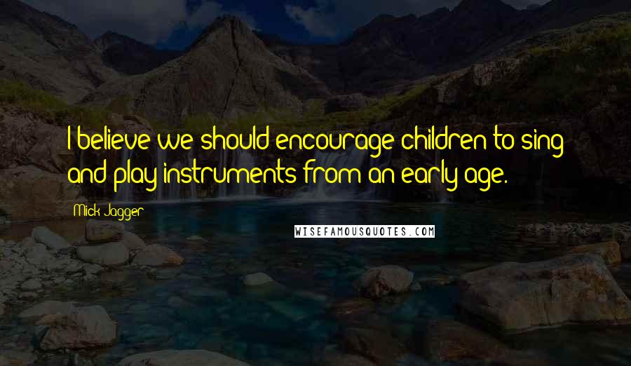 Mick Jagger Quotes: I believe we should encourage children to sing and play instruments from an early age.