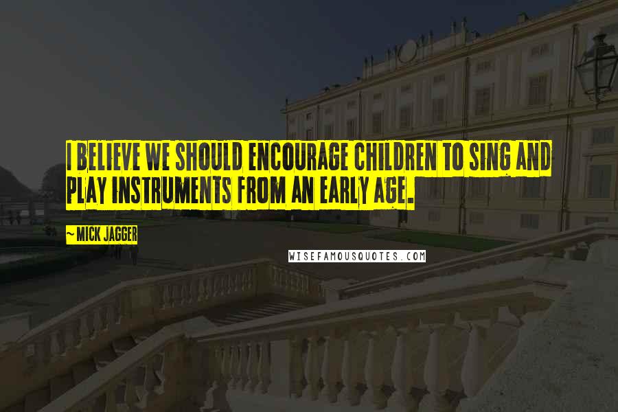 Mick Jagger Quotes: I believe we should encourage children to sing and play instruments from an early age.