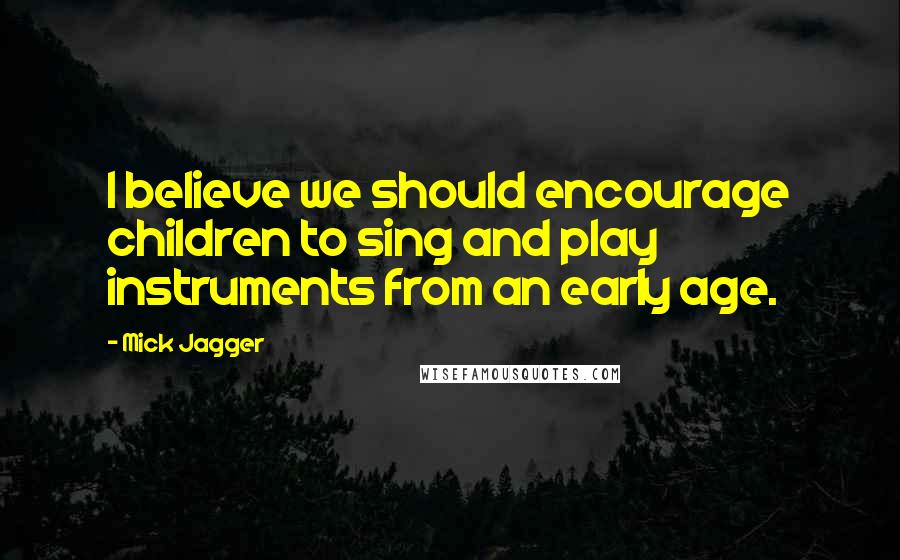 Mick Jagger Quotes: I believe we should encourage children to sing and play instruments from an early age.