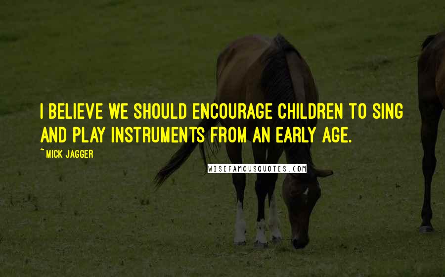 Mick Jagger Quotes: I believe we should encourage children to sing and play instruments from an early age.