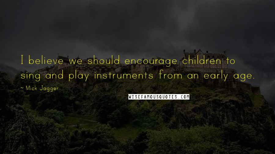 Mick Jagger Quotes: I believe we should encourage children to sing and play instruments from an early age.