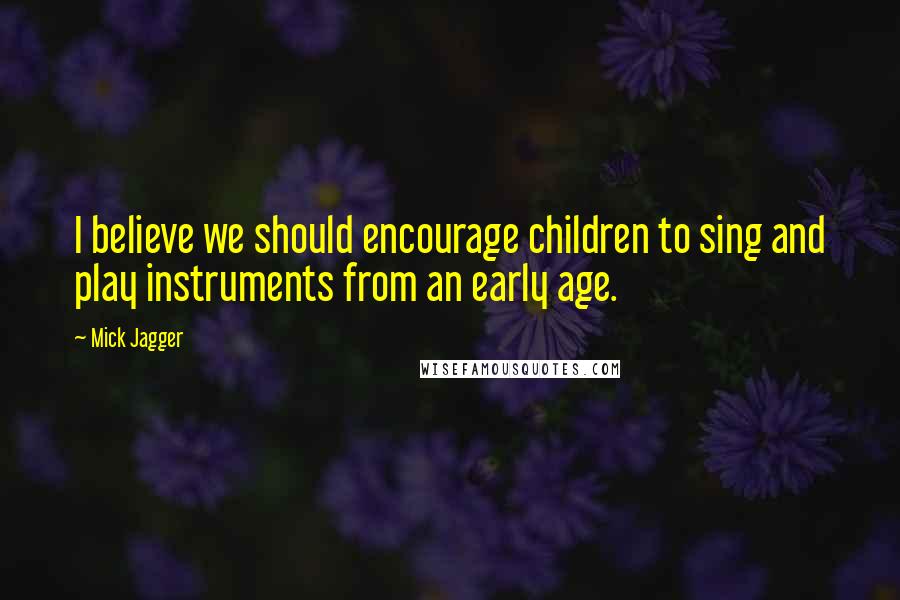 Mick Jagger Quotes: I believe we should encourage children to sing and play instruments from an early age.