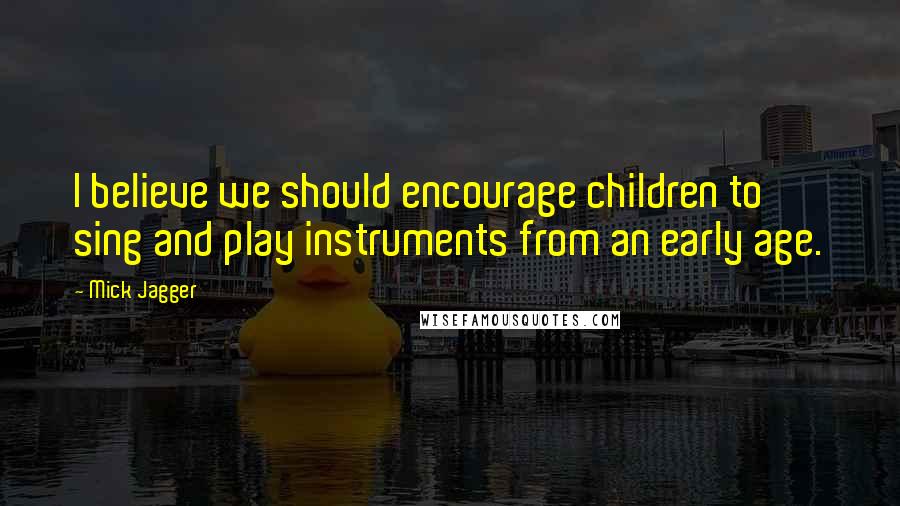 Mick Jagger Quotes: I believe we should encourage children to sing and play instruments from an early age.