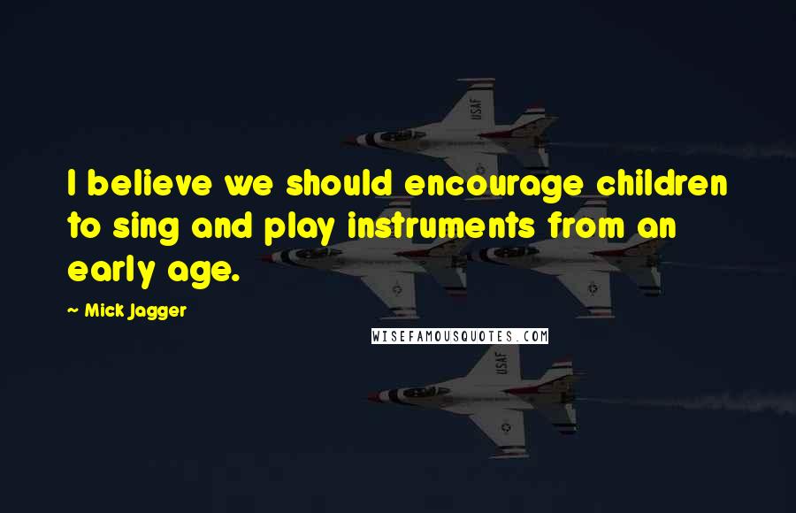 Mick Jagger Quotes: I believe we should encourage children to sing and play instruments from an early age.