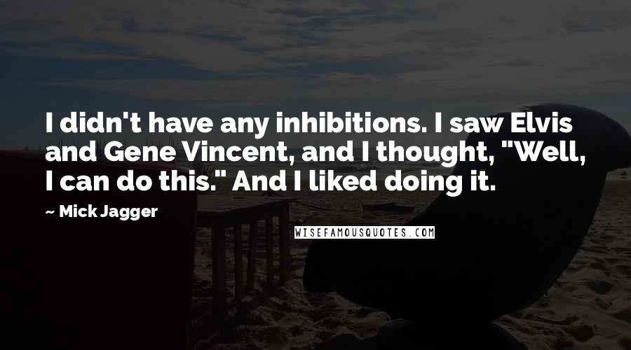 Mick Jagger Quotes: I didn't have any inhibitions. I saw Elvis and Gene Vincent, and I thought, "Well, I can do this." And I liked doing it.