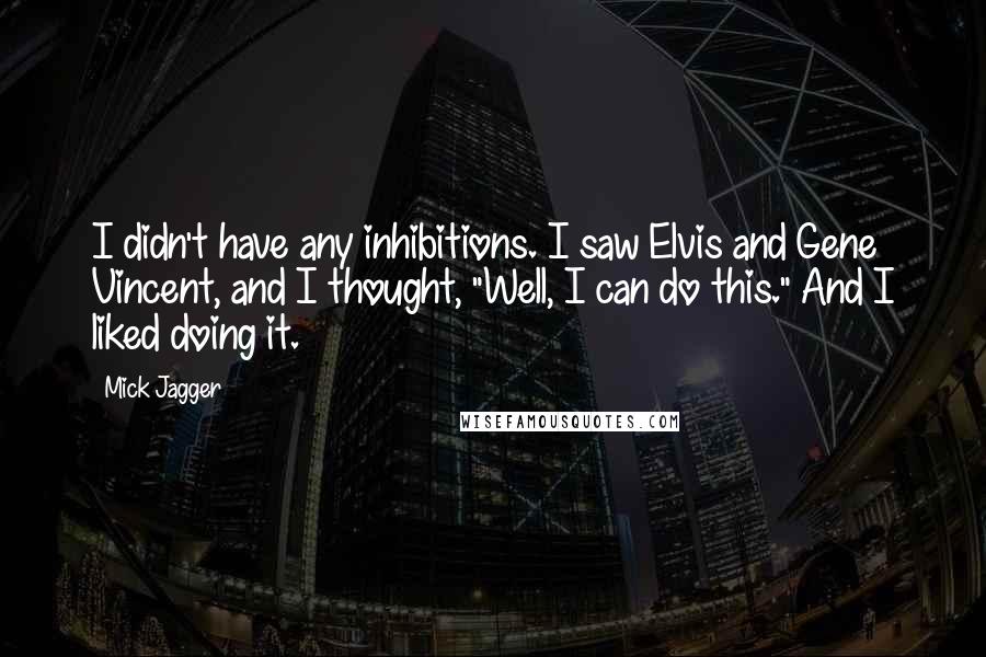 Mick Jagger Quotes: I didn't have any inhibitions. I saw Elvis and Gene Vincent, and I thought, "Well, I can do this." And I liked doing it.