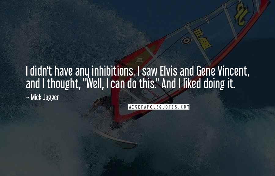 Mick Jagger Quotes: I didn't have any inhibitions. I saw Elvis and Gene Vincent, and I thought, "Well, I can do this." And I liked doing it.