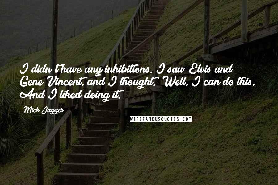 Mick Jagger Quotes: I didn't have any inhibitions. I saw Elvis and Gene Vincent, and I thought, "Well, I can do this." And I liked doing it.