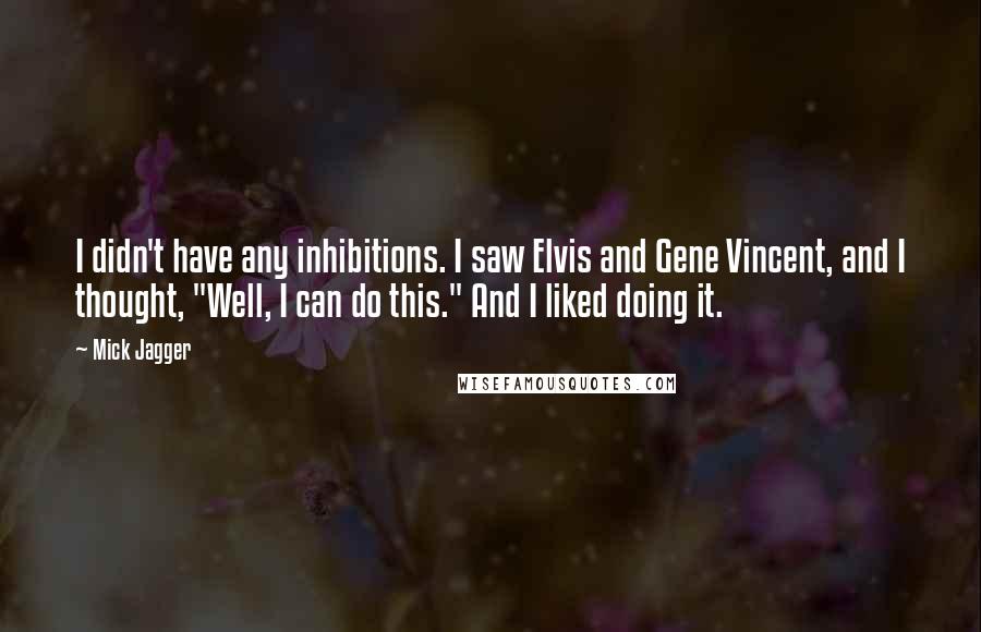 Mick Jagger Quotes: I didn't have any inhibitions. I saw Elvis and Gene Vincent, and I thought, "Well, I can do this." And I liked doing it.