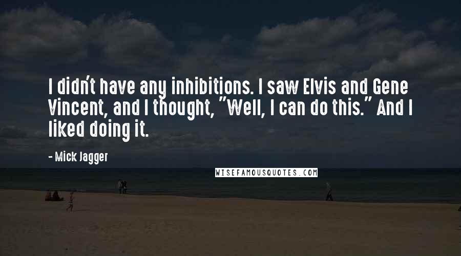 Mick Jagger Quotes: I didn't have any inhibitions. I saw Elvis and Gene Vincent, and I thought, "Well, I can do this." And I liked doing it.