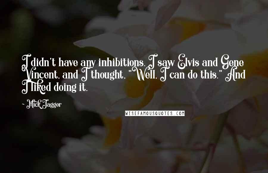 Mick Jagger Quotes: I didn't have any inhibitions. I saw Elvis and Gene Vincent, and I thought, "Well, I can do this." And I liked doing it.