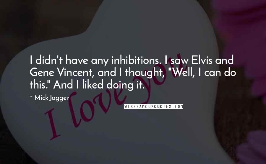 Mick Jagger Quotes: I didn't have any inhibitions. I saw Elvis and Gene Vincent, and I thought, "Well, I can do this." And I liked doing it.