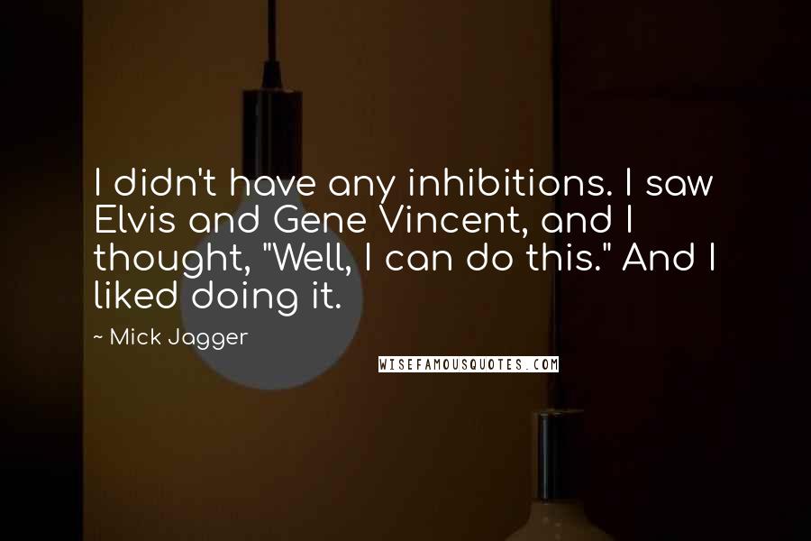 Mick Jagger Quotes: I didn't have any inhibitions. I saw Elvis and Gene Vincent, and I thought, "Well, I can do this." And I liked doing it.