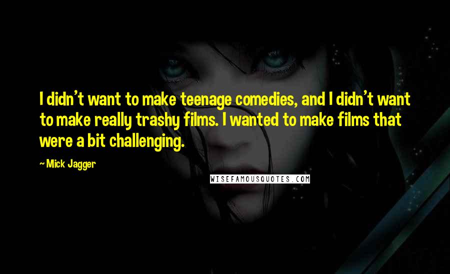 Mick Jagger Quotes: I didn't want to make teenage comedies, and I didn't want to make really trashy films. I wanted to make films that were a bit challenging.