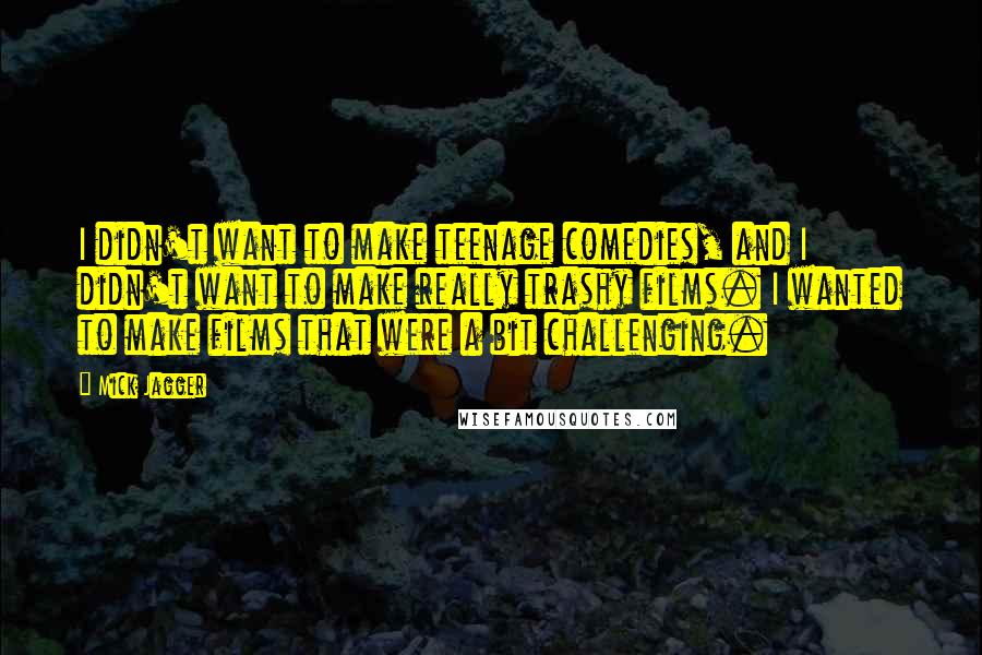 Mick Jagger Quotes: I didn't want to make teenage comedies, and I didn't want to make really trashy films. I wanted to make films that were a bit challenging.