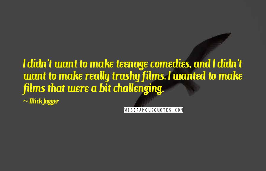 Mick Jagger Quotes: I didn't want to make teenage comedies, and I didn't want to make really trashy films. I wanted to make films that were a bit challenging.