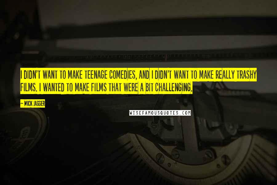 Mick Jagger Quotes: I didn't want to make teenage comedies, and I didn't want to make really trashy films. I wanted to make films that were a bit challenging.