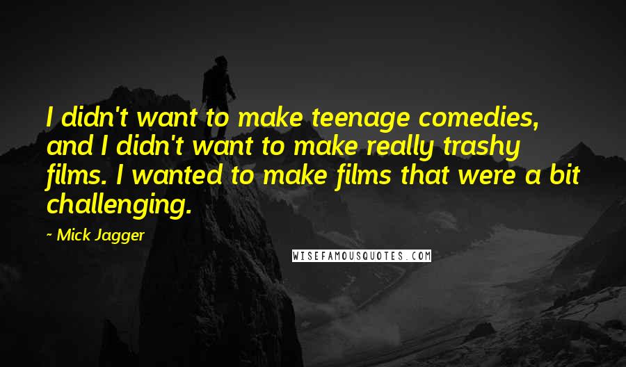 Mick Jagger Quotes: I didn't want to make teenage comedies, and I didn't want to make really trashy films. I wanted to make films that were a bit challenging.