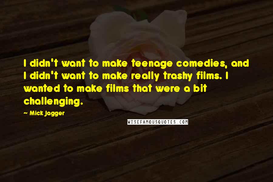 Mick Jagger Quotes: I didn't want to make teenage comedies, and I didn't want to make really trashy films. I wanted to make films that were a bit challenging.