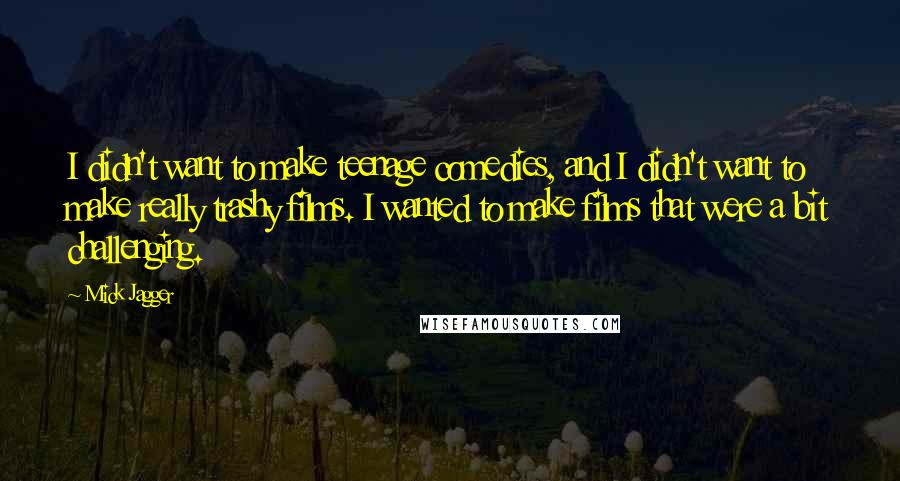 Mick Jagger Quotes: I didn't want to make teenage comedies, and I didn't want to make really trashy films. I wanted to make films that were a bit challenging.