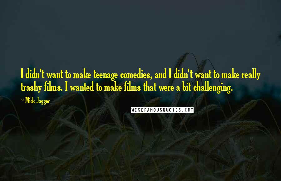 Mick Jagger Quotes: I didn't want to make teenage comedies, and I didn't want to make really trashy films. I wanted to make films that were a bit challenging.