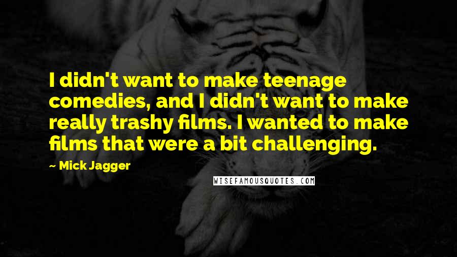 Mick Jagger Quotes: I didn't want to make teenage comedies, and I didn't want to make really trashy films. I wanted to make films that were a bit challenging.