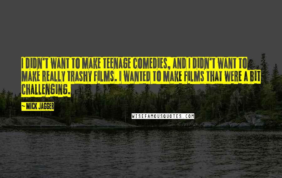 Mick Jagger Quotes: I didn't want to make teenage comedies, and I didn't want to make really trashy films. I wanted to make films that were a bit challenging.