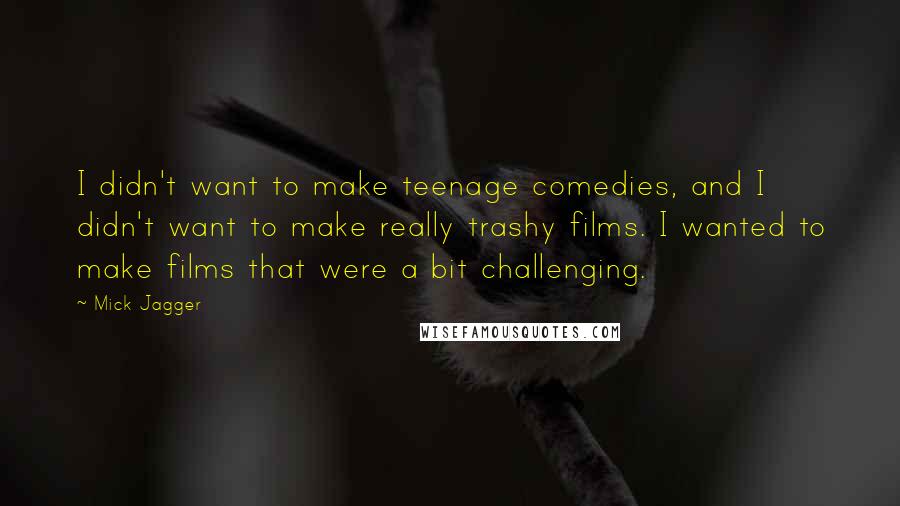 Mick Jagger Quotes: I didn't want to make teenage comedies, and I didn't want to make really trashy films. I wanted to make films that were a bit challenging.