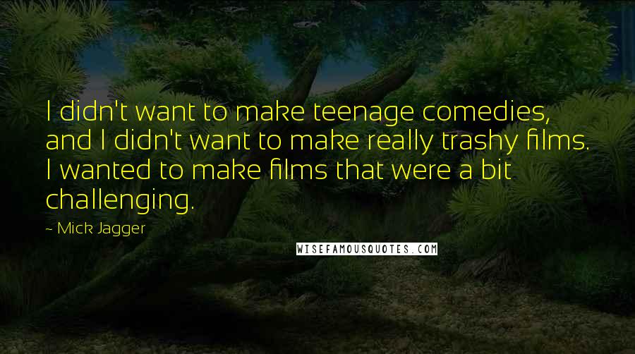 Mick Jagger Quotes: I didn't want to make teenage comedies, and I didn't want to make really trashy films. I wanted to make films that were a bit challenging.