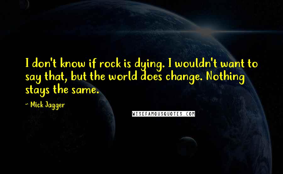 Mick Jagger Quotes: I don't know if rock is dying. I wouldn't want to say that, but the world does change. Nothing stays the same.