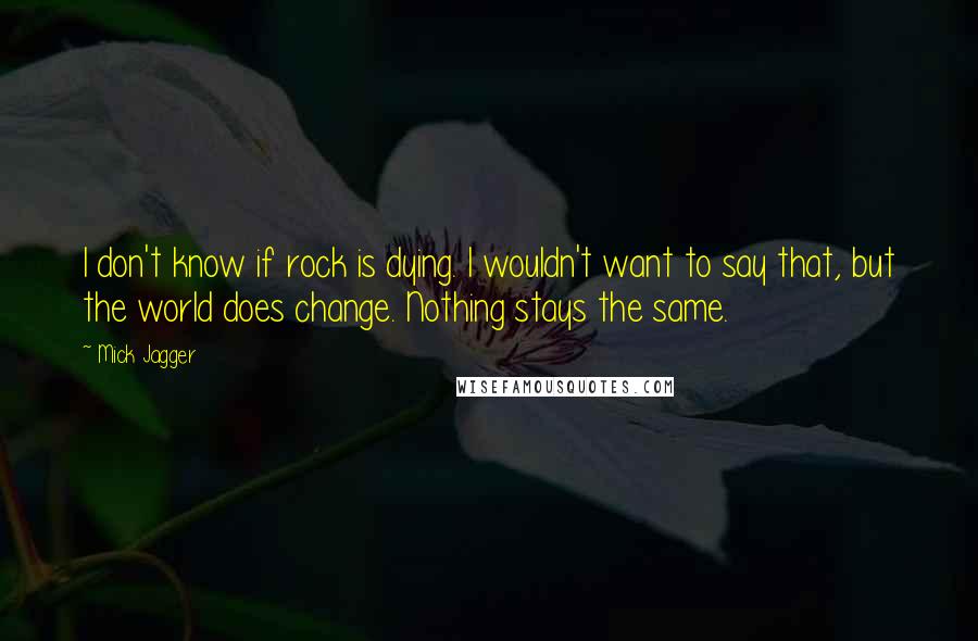 Mick Jagger Quotes: I don't know if rock is dying. I wouldn't want to say that, but the world does change. Nothing stays the same.