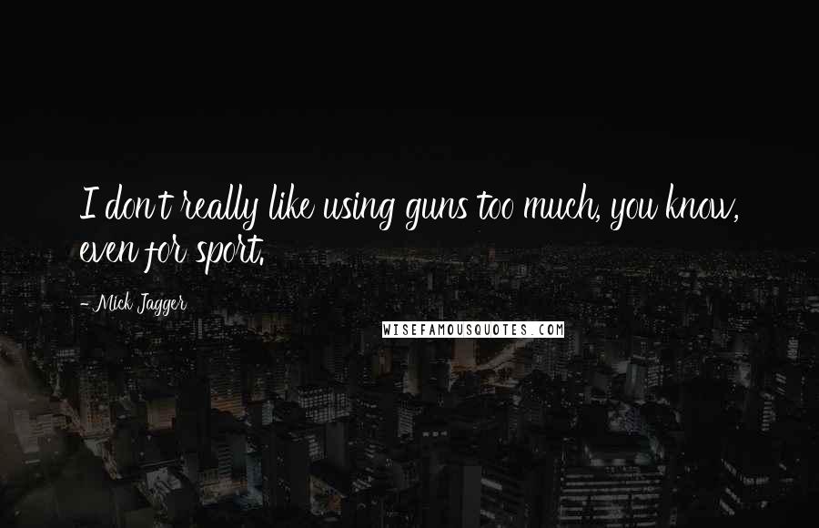 Mick Jagger Quotes: I don't really like using guns too much, you know, even for sport.