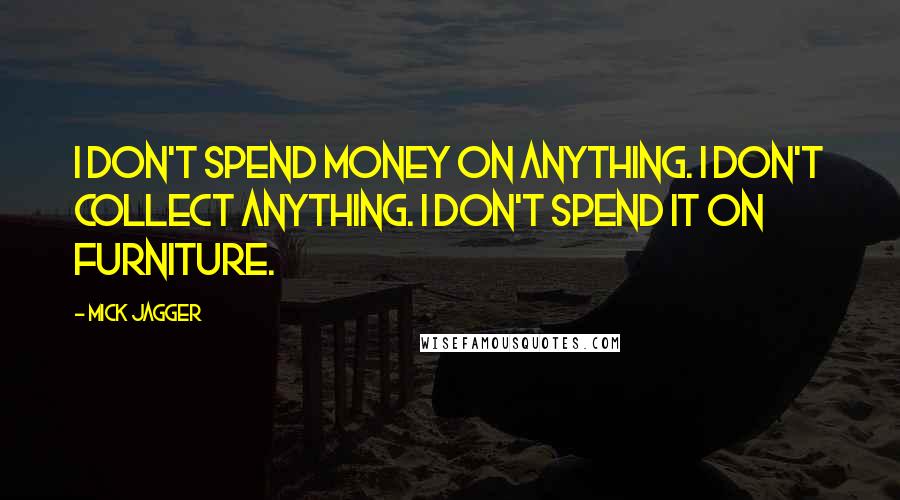 Mick Jagger Quotes: I don't spend money on anything. I don't collect anything. I don't spend it on furniture.