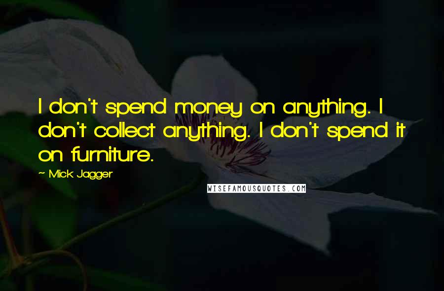 Mick Jagger Quotes: I don't spend money on anything. I don't collect anything. I don't spend it on furniture.