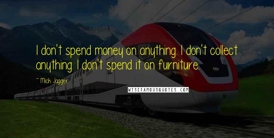 Mick Jagger Quotes: I don't spend money on anything. I don't collect anything. I don't spend it on furniture.